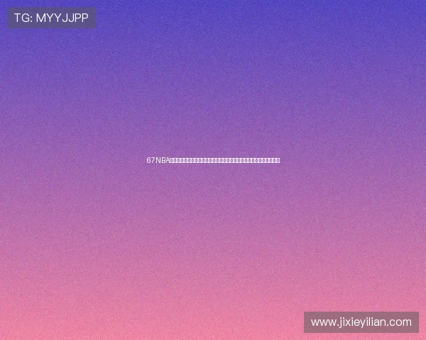 67NBA免费直播平台全程覆盖精彩赛事高清画面让你畅享每场比赛的激烈对决